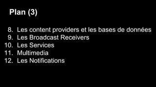 Plan (3)
8. Les content providers et les bases de données
9. Les Broadcast Receivers
10. Les Services
11. Multimedia
12. Les Notifications
 