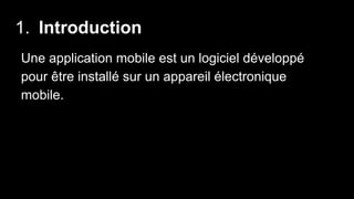 1. Introduction
Une application mobile est un logiciel développé
pour être installé sur un appareil électronique
mobile.
 
