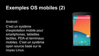 Exemples OS mobiles (2)
Android :
C’est un système
d'exploitation mobile pour
smartphones, tablettes
tactiles, PDA et terminaux
mobiles. C'est un système
open source basé sur le
noyau Linux.
 