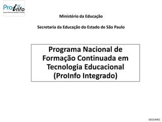 Ministério da Educação

Secretaria da Educação do Estado de São Paulo




    Programa Nacional de
  Formação Continuada em
   Tecnologia Educacional
     (ProInfo Integrado)




                                                SEED/MEC
 