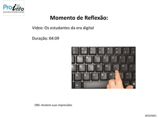 Momento de Reflexão:
Vídeo: Os estudantes da era digital

Duração: 04:09




 OBS: Anotem suas impressões


                                      SEED/MEC
 