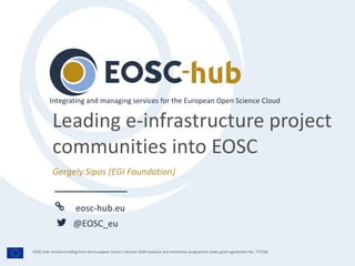eosc-hub.eu
@EOSC_eu
EOSC-hub receives funding from the European Union’s Horizon 2020 research and innovation programme under grant agreement No. 777536.
Gergely Sipos (EGI Foundation)
Integrating and managing services for the European Open Science Cloud
Leading e-infrastructure project
communities into EOSC
 