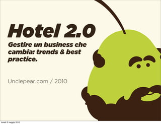 Hotel 2.0
       Gestire un business che
       cambia: trends & best
       practice.


       Unclepear.com / 2010




lunedì 3 maggio 2010
 
