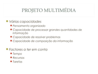 PROJETO MULTIMÉDIA
Várias capacidades
Pensamento organizado
Capacidade de processar grandes quantidades de
informação
Capacidade de resolver problemas
Capacidade de composição da informação
Factores a ter em conta
Tempo
Recursos
Tarefas
3
 