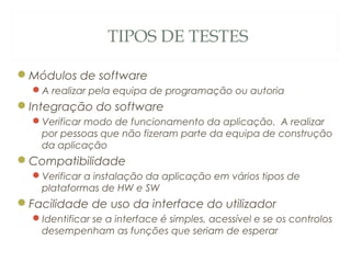 TIPOS DE TESTES
Módulos de software
A realizar pela equipa de programação ou autoria
Integração do software
Verificar modo de funcionamento da aplicação. A realizar
por pessoas que não fizeram parte da equipa de construção
da aplicação
Compatibilidade
Verificar a instalação da aplicação em vários tipos de
plataformas de HW e SW
Facilidade de uso da interface do utilizador
Identificar se a interface é simples, acessível e se os controlos
desempenham as funções que seriam de esperar
54
 