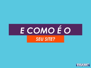 E COMO É O
SEU SITE?
 