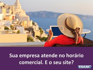 Sua empresa atende no horário
comercial. E o seu site?
 