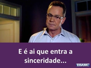 E é ai que entra a
sinceridade...
 