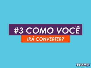 #3 COMO VOCÊ
IRÁ CONVERTER?
 
