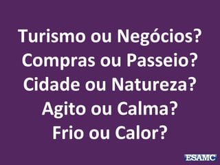Turismo ou Negócios?
Compras ou Passeio?
Cidade ou Natureza?
Agito ou Calma?
Frio ou Calor?
 