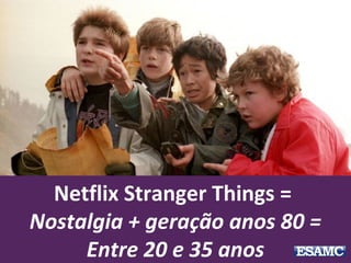 Netflix Stranger Things =
Nostalgia + geração anos 80 =
Entre 20 e 35 anos
 