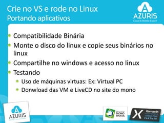 Crie no VS e rode no Linux
Portando aplicativos
Compatibilidade Binária
Monte o disco do linux e copie seus binários no
linux
Compartilhe no windows e acesso no linux
Testando
Uso de máquinas virtuas: Ex: Virtual PC
Donwload das VM e LiveCD no site do mono

22

 