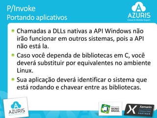 P/Invoke
Portando aplicativos
Chamadas a DLLs nativas a API Windows não
irão funcionar em outros sistemas, pois a API
não está la.
Caso você dependa de bibliotecas em C, você
deverá substituir por equivalentes no ambiente
Linux.
Sua aplicação deverá identificar o sistema que
está rodando e chavear entre as bibliotecas.

25

 