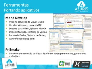 Ferramentas
Portando aplicativos
Mono Develop
Importa soluções do Visual Studio
Versões Windows, Linux e MAC
Suporte para GTK# , Iphone, MacOX
Debug integrado, controle de versão
Bando de Dados, Sistema de Testes,
www.monodevelop.com

Prj2make
Converte uma solução do Visual Studio em script para o make, gerando os
make files.

30

 
