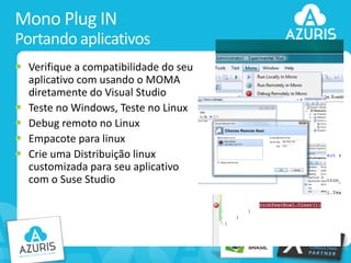 Mono Plug IN
Portando aplicativos
Verifique a compatibilidade do seu
aplicativo com usando o MOMA
diretamente do Visual Studio
Teste no Windows, Teste no Linux
Debug remoto no Linux
Empacote para linux
Crie uma Distribuição linux
customizada para seu aplicativo
com o Suse Studio

31

 