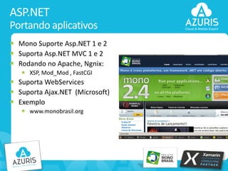 ASP.NET
Portando aplicativos
Mono Suporte Asp.NET 1 e 2
Suporta Asp.NET MVC 1 e 2
Rodando no Apache, Ngnix:
XSP, Mod_Mod , FastCGI

Suporta WebServices
Suporta Ajax.NET (Microsoft)
Exemplo
www.monobrasil.org

32

 