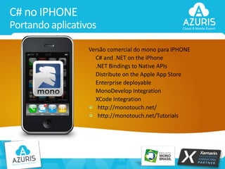 C# no IPHONE
Portando aplicativos
Versão comercial do mono para IPHONE
C# and .NET on the iPhone
.NET Bindings to Native APIs
Distribute on the Apple App Store
Enterprise deployable
MonoDevelop Integration
XCode Integration
http://monotouch.net/
http://monotouch.net/Tutorials

35

 