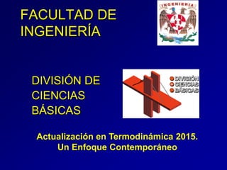 FACULTAD DE
INGENIERÍA
DIVISIÓN DE
CIENCIAS
BÁSICAS
Actualización en Termodinámica 2015.
Un Enfoque Contemporáneo
 