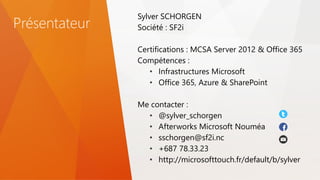 Présentateur
Sylver SCHORGEN
Société : SF2i
Certifications : MCSA Server 2012 & Office 365
Compétences :
• Infrastructures Microsoft
• Office 365, Azure & SharePoint
Me contacter :
• @sylver_schorgen
• Afterworks Microsoft Nouméa
• sschorgen@sf2i.nc
• +687 78.33.23
• http://microsofttouch.fr/default/b/sylver
 