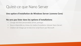 Qu’est-ce que Nano Server
Une option d’installation de Windows Server (comme Core)
Ne sera pas lister dans les options d’i...