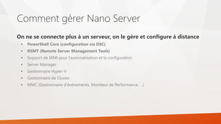 Comment gérer Nano Server
On ne se connecte plus à un serveur, on le gère et configure à distance
• PowerShell Core (confi...