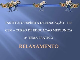 INSTITUTO ESPÍRITA DE EDUCAÇÃO – IEE
CEM – CURSO DE EDUCAÇÃO MEDIÚNICA
2º TEMA PRÁTICO
RELAXAMENTO
 