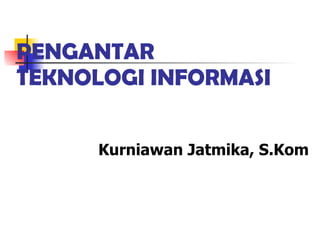 PENGANTAR  TEKNOLOGI INFORMASI Kurniawan Jatmika, S.Kom 
