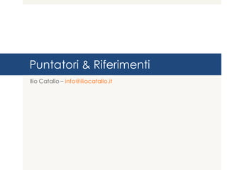 Puntatori & Riferimenti
Ilio Catallo – info@iliocatallo.it
 