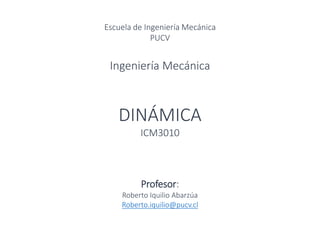 Escuela de Ingeniería Mecánica
PUCV
Ingeniería Mecánica
DINÁMICA
ICM3010
Profesor:
Roberto Iquilio Abarzúa
Roberto.iquilio@pucv.cl
 