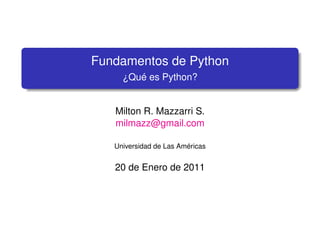 Fundamentos de Python
     ¿Qué es Python?


   Milton R. Mazzarri S.
   milmazz@gmail.com

   Universidad de Las Américas


   20 de Enero de 2011
 