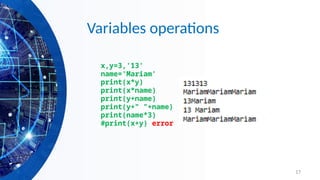 17
Variables operations
x,y=3,'13'
name='Mariam'
print(x*y)
print(x*name)
print(y+name)
print(y+" "+name)
print(name*3)
#print(x+y) error
 