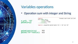 19
Variables operations
• Operation sum with integer and String
x,y=3, '13'
print(x+y)
print(str(x)+y)
print("X="+str(x))
 