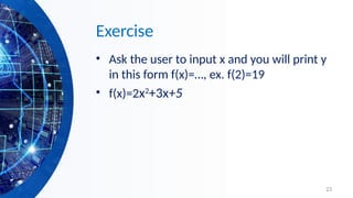 23
Exercise
• Ask the user to input x and you will print y
in this form f(x)=…, ex. f(2)=19
• f(x)=2x2
+3x+5
 