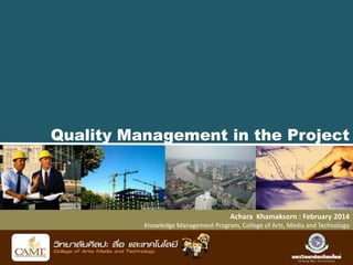 Quality Management in the Project
Achara Khamaksorn : February 2014
Knowledge Management Program, College of Arts, Media and Technology
 