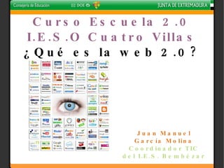 Curso Escuela 2.0 I.E.S.O Cuatro Villas ¿Qué es la web 2.0? Juan Manuel García Molina Coordinador TIC del I.E.S. Bembézar Berlanga, 21 de abril de 2010 