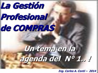 La Gestión
Profesional
de COMPRAS
Un tema en la
agenda del N° 1.. !
Ing. Carlos A. Conti – 2014
 
