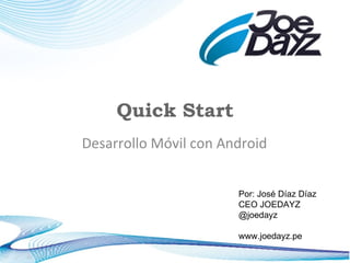 Quick Start Desarrollo Móvil con Android Por: José Díaz Díaz CEO JOEDAYZ @joedayz www.joedayz.pe 