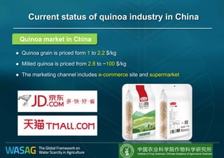 Quinoa market in China
 Quinoa grain is priced form 1 to 2.2 $/kg
 Milled quinoa is priced from 2.8 to ~100 $/kg
 The marketing channel includes e-commerce site and supermarket
Current status of quinoa industry in China
 