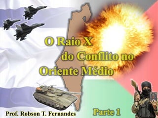O Raio X do Conflito no Oriente Médio Parte 1 Prof. Robson T. Fernandes 