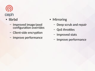 ● librbd
– Improved image/pool
confguraton overrides
– Client-side encrypton
– Improve performance
● Mirroring
– Deep scrub and repair
– QoS throtles
– Improved stats
– Improve performance
 
