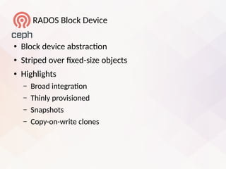RADOS Block Device
● Block device abstracton
● Striped over fied-size objects
● Highlights
– Broad integraton
– Thinly provisioned
– Snapshots
– Copy-on-write clones
 