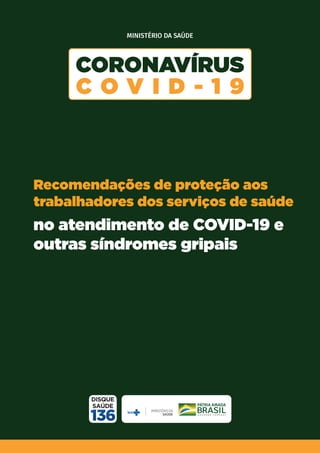 COE/SVS/MS | Abr. 2020
1
Recomendações de proteção aos
trabalhadores dos serviços de saúde
no atendimento de COVID-19 e outras
síndromes gripais
Recomendações de proteção aos
trabalhadores dos serviços de saúde
no atendimento de COVID-19 e
outras síndromes gripais
MINISTÉRIO DA SAÚDE
 