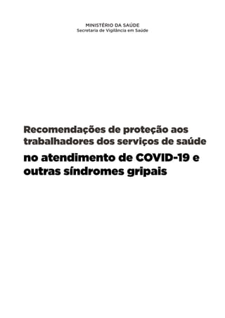Recomendações de proteção aos
trabalhadores dos serviços de saúde
no atendimento de COVID-19 e outras
síndromes gripais
MINISTÉRIO DA SAÚDE
Secretaria de Vigilância em Saúde
Recomendações de proteção aos
trabalhadores dos serviços de saúde
no atendimento de COVID-19 e
outras síndromes gripais
 