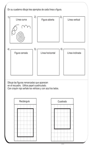 74
3
$
En su cuaderno dibuje tres ejemplos de cada línea o figura.
1)
Línea curva Figura abierta Línea vertical
Figura cerrada Línea horizontal Línea inclinada
Dibuje las figuras remarcadas que aparecen
en el recuadro. Utilice papel cuadriculado.
Con crayón rojo señale los vértices y con azul los lados.
Rectángulo Cuadrado
2) 3)
4) 5) 6)
Escriba el número que corresponde en el .
1) x 6= 36 2) 3)x 9= 63 9 x = 45
 