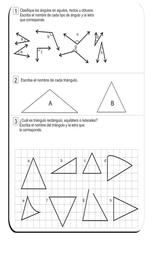 100
5
=
Clasifique los ángulos en agudos, rectos u obtusos.
Escriba el nombre de cada tipo de ángulo y la letra
que corresponde.
b
c
Escriba el nombre de cada triángulo.
¿Cuál es triángulo rectángulo, equilátero o isósceles?
Escriba el nombre del triángulo y la letra que
le corresponde.
a db c
e f g h
A B
a d
e f
g
h
1
2
3
 