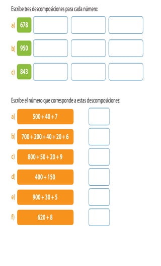 Cuaderno de Ejercicios Matemática 3o
Básico
1 Escribetresdescomposicionesparacadanúmero:
2 Escribeelnúmeroquecorrespondeaestasdescomposiciones:
678a)
950b)
843c)
500+40+7a)
700+200+40+20+6b)
800+50+20+9c)
400+150d)
900+30+5e)
620+8f)
 