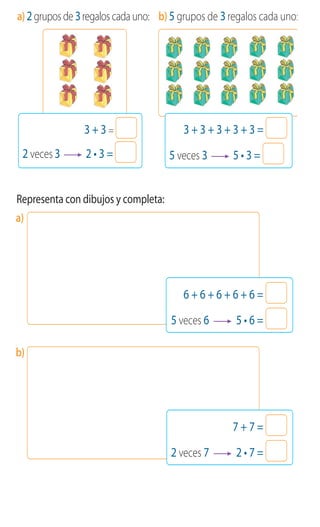 39
4 Representa con dibujos y completa:
a)
b)
a)2gruposde3regaloscadauno: b)5 grupos de 3regalos cada uno:
6 + 6 + 6 + 6 + 6 =
5 veces 6
7 + 7 =
2 veces 7
3 + 3 =
2 veces 3
3 + 3 + 3 + 3 + 3 =
5 veces 3
 