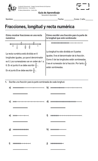 Fundación	
  Educacional	
  -­‐	
  Colegio	
  Carmela	
  Romero	
  de	
  Espinosa	
  
Madres	
  Dominicas	
  –	
  Concepción	
  	
  	
  	
  
3º	
  Básico	
  Matemáticas	
  –	
  Carlos	
  Roa	
  
Guía	
  de	
  Aprendizaje	
  
	
  Recuerdo	
  lo	
  Aprendido	
  	
  
	
  
Nombre: _________________________________________ Fecha: _________Curso: 3 año _______
Nº
_____
	
  
 