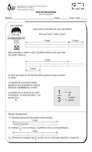 Fundación	
  Educacional	
  -­‐	
  Colegio	
  Carmela	
  Romero	
  de	
  Espinosa	
  
Madres	
  Dominicas	
  –	
  Concepción	
  	
  	
  	
  
3º	
  Básico	
  Matemáticas	
  –	
  Carlos	
  Roa	
  
Guía	
  de	
  Aprendizaje	
  
	
  Recuerdo	
  lo	
  Aprendido	
  	
  
	
  
Nombre: _________________________________________ Fecha: _________Curso: 3 año _______
Nº
_____
	
  
 