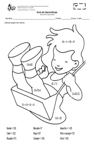 Fundación	
  Educacional	
  -­‐	
  Colegio	
  Carmela	
  Romero	
  de	
  Espinosa	
  
Madres	
  Dominicas	
  –	
  Concepción	
  	
  	
  	
  
3º	
  Básico	
  Matemáticas	
  –	
  Carlos	
  Roa	
  
Guía	
  de	
  Aprendizaje	
  
	
  Recuerdo	
  lo	
  Aprendido	
  	
  
	
  
Nombre: _________________________________________ Fecha: _________Curso: 3 año _______
Nº
_____colorea según las claves
 